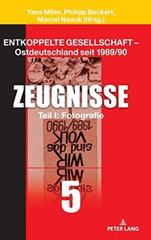 Entkoppelte Gesellschaft – Ostdeutschland seit 1989/90: Band 5: Zeugnisse Teil I: Fotografie