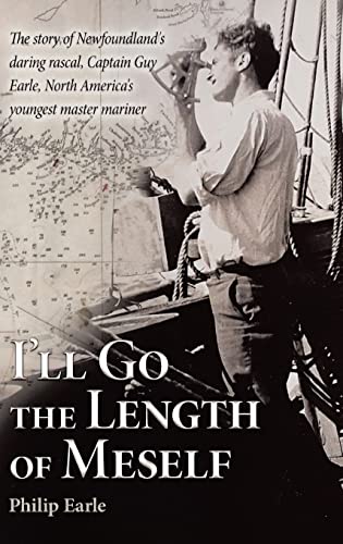 I'll Go the Length of Meself: The Story of Newfoundland's Daring Rascal, Captain Guy Earle, North America's Youngest Master Mariner