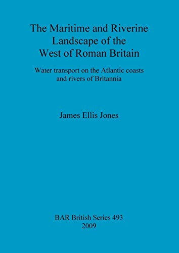 The Maritime and Riverine Landscape of the West of Roman Britain: Water transport on the Atlantic coasts and rivers of Britannia (British Archaeological Reports British Series, Band 493)