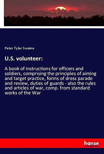 U.S. volunteer:: A book of instructions for officers and soldiers, comprising the principles of aiming and target practice, forms of dress parade and ... of war, comp. from standard works of the War