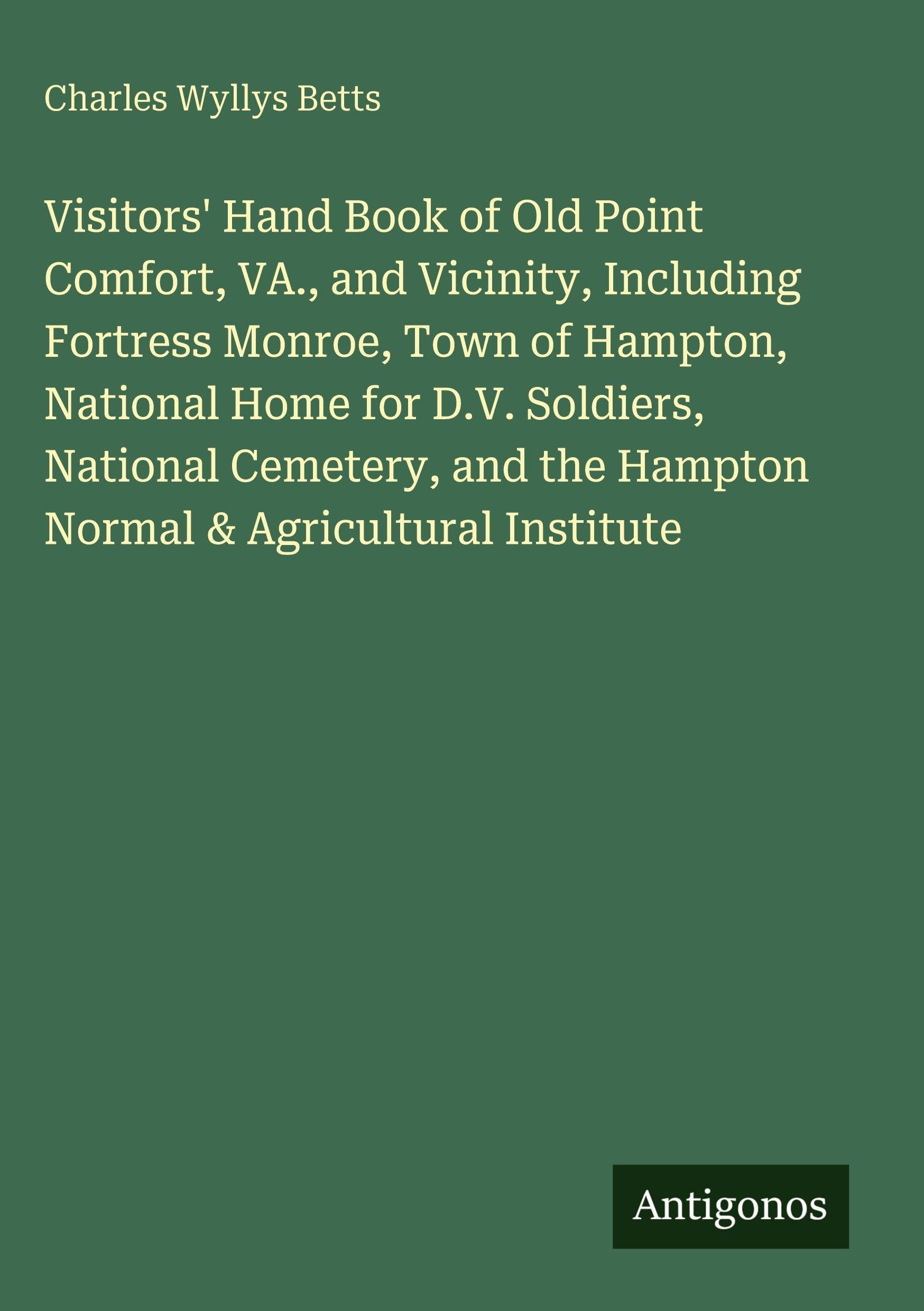 Visitors' Hand Book of Old Point Comfort, VA., and Vicinity, Including Fortress Monroe, Town of Hampton, National Home for D.V. Soldiers, National ... the Hampton Normal & Agricultural Institute