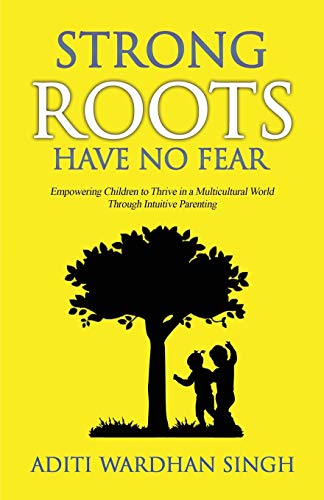 Strong Roots Have No Fear: Empowering Children To Thrive In A Multicultural World With Intuitive Parenting