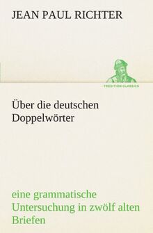 Über die deutschen Doppelwörter: eine grammatische Untersuchung in zwölf alten Briefen und zwölf neuen Postskripten (TREDITION CLASSICS)