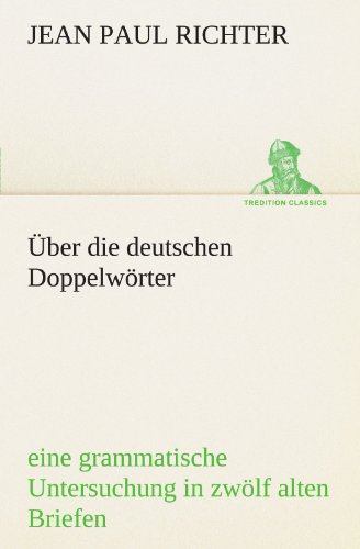 Über die deutschen Doppelwörter: eine grammatische Untersuchung in zwölf alten Briefen und zwölf neuen Postskripten (TREDITION CLASSICS)