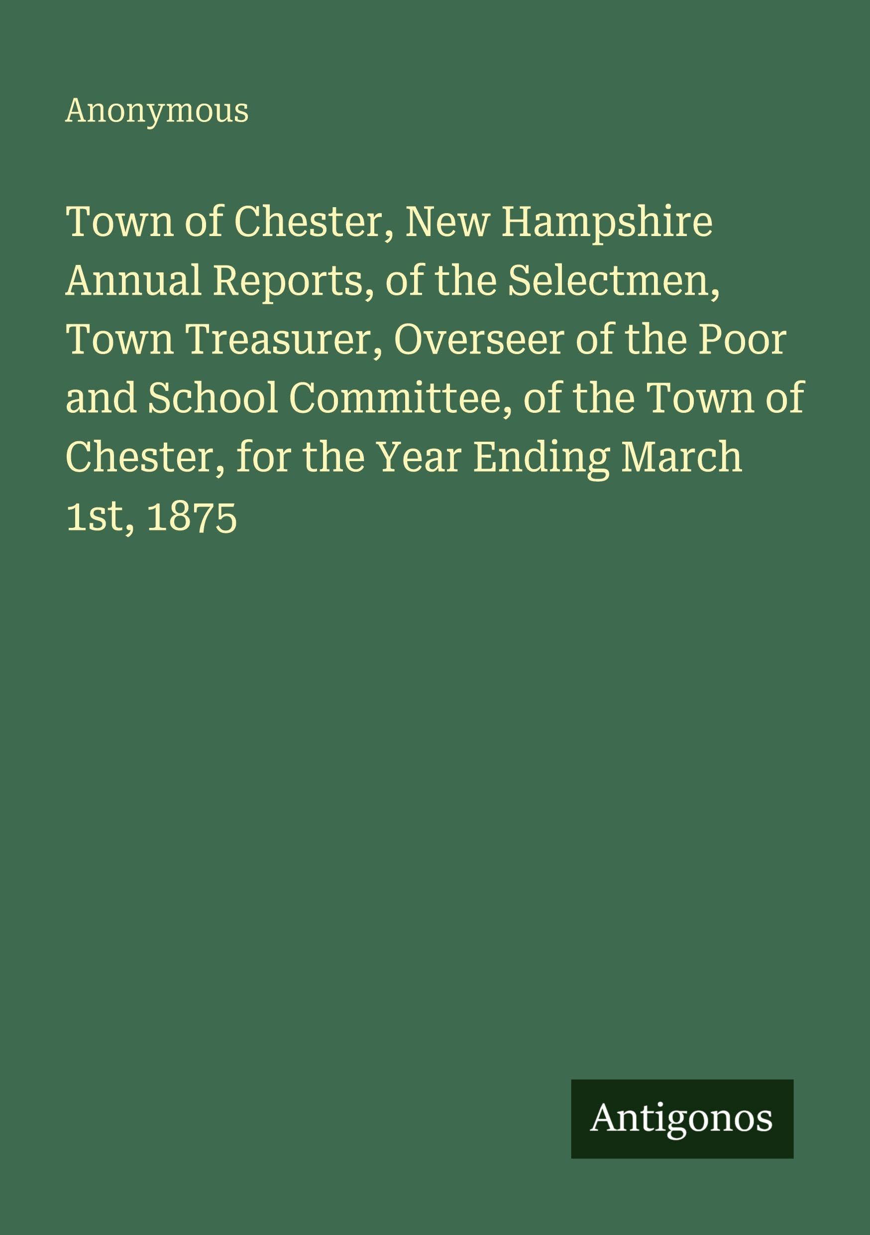 Town of Chester, New Hampshire Annual Reports, of the Selectmen, Town Treasurer, Overseer of the Poor and School Committee, of the Town of Chester, for the Year Ending March 1st, 1875