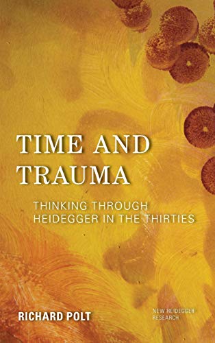 Richard Polt Time And Trauma, Thinking Through Heidegger In The Thirties (New Heidegger Research)