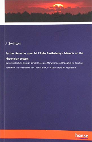 Farther Remarks upon M. l'Abbe Barthelemy's Memoir on the Phaenician Letters,: Containing His Reflections on Certain Phaenician Monuments, and the ... Birch, D. D. Secretary to the Royal Societ