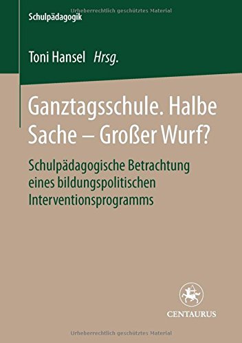 Ganztagsschule. Halbe Sache - grosser Wurf?: Schulpädagogische Betrachtung eines bildungspolitischen Interventionsprogramms (Schulpädagogik)
