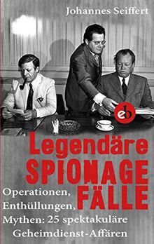 Legendäre Spionagefälle: Operationen, Enthüllungen, Mythen: 25 spektakuläre Geheimdienst-Affären