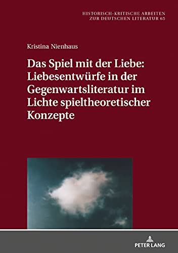 Das Spiel mit der Liebe: Liebesentwürfe in der Gegenwartsliteratur im Lichte spieltheoretischer Konzepte: Dissertationsschrift (Historisch-kritische Arbeiten zur deutschen Literatur, Band 65)