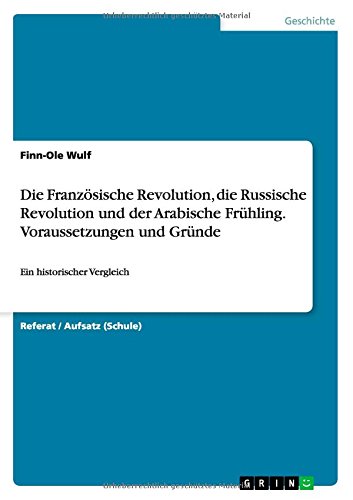 Die Französische Revolution, die Russische Revolution und der Arabische Frühling. Voraussetzungen und Gründe: Ein historischer Vergleich