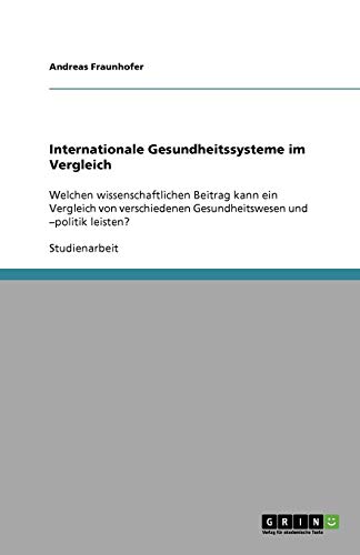 Internationale Gesundheitssysteme im Vergleich: Welchen wissenschaftlichen Beitrag kann ein Vergleich von verschiedenen Gesundheitswesen und -politik leisten?
