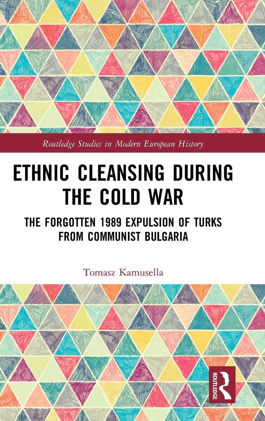 Ethnic Cleansing During the Cold War: The Forgotten 1989 Expulsion of Turks from Communist Bulgaria (Routledge Studies in Modern European History, 57, Band 57)