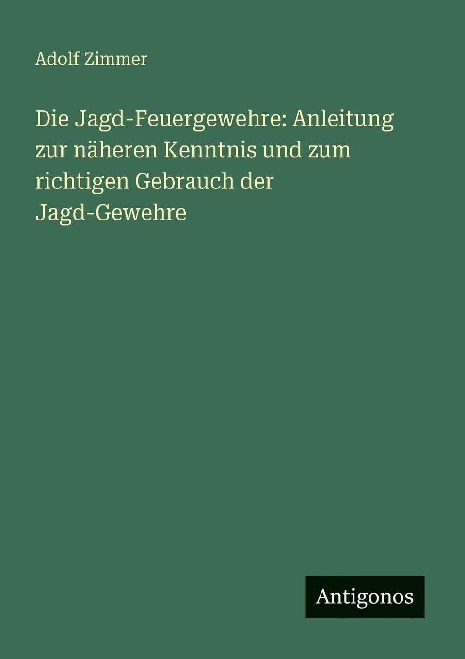 Die Jagd-Feuergewehre: Anleitung zur näheren Kenntnis und zum richtigen Gebrauch der Jagd-Gewehre