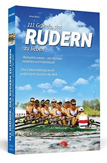 111 Gründe, das Rudern zu lieben: Rückwärts voraus – von Olympiamedaillen und Freizeitspaß. Eine Liebeserklärung an die großartigste Sportart der Welt