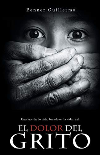 El Dolor Del Grito: Una Lección de Vida, Basado en la Vida Real: Una Leccion de Vida, Basado En La Vida Real