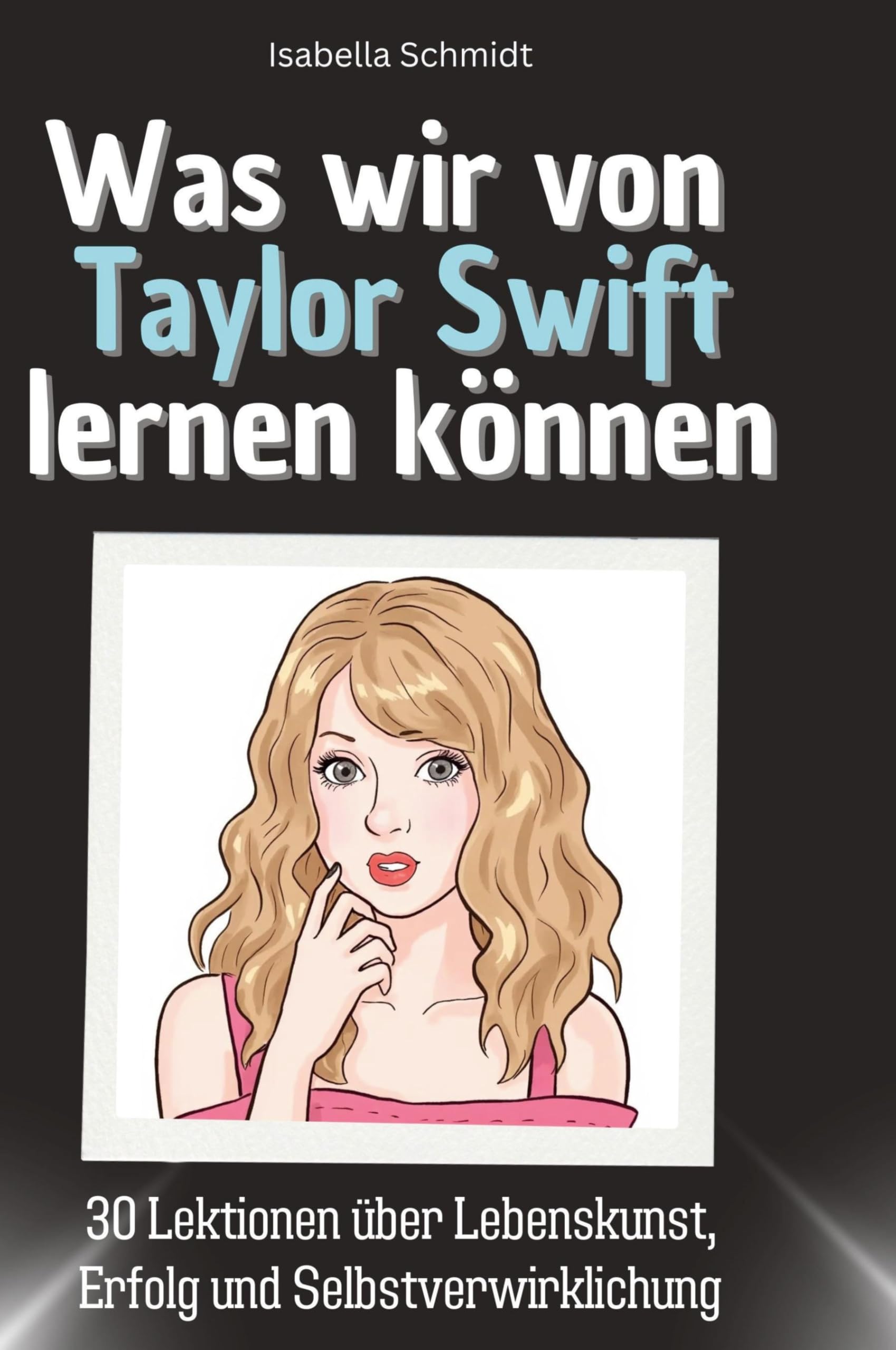 Was wir von Taylor Swift lernen können: 30 Lektionen über Lebenskunst, Erfolg und Selbstverwirklichung