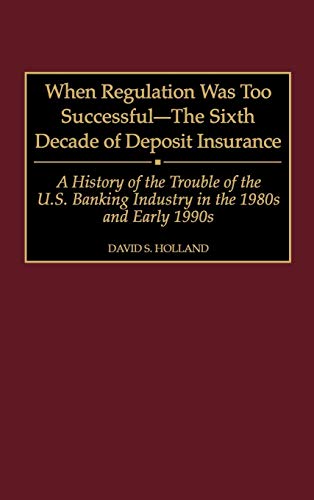 When Regulation Was Too Successful- The Sixth Decade of Deposit Insurance: A History of the Troubles of the U.S. Banking Industry in the 1980s and Ear
