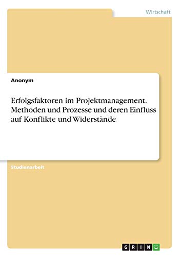 Erfolgsfaktoren im Projektmanagement. Methoden und Prozesse und deren Einfluss auf Konflikte und Widerstände