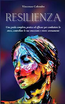 RESILIENZA: Una guida completa, pratica ed efficace per combattere lo stress, controllare le tue emozioni e vivere serenamente