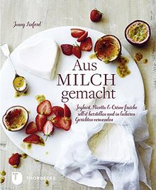 Aus Milch gemacht - Joghurt, Ricotta & Crème fraîche selbst herstellen und in leckeren Gerichten verwenden