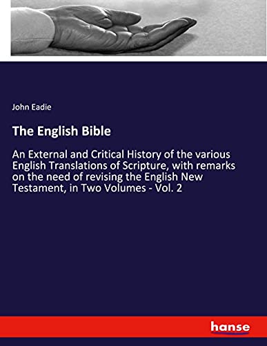 The English Bible: An External and Critical History of the various English Translations of Scripture, with remarks on the need of revising the English New Testament, in Two Volumes - Vol. 2