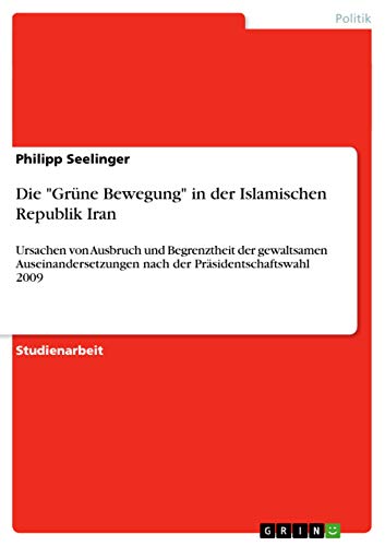Die Grüne Bewegung in der Islamischen Republik Iran: Ursachen von Ausbruch und Begrenztheit der gewaltsamen Auseinandersetzungen nach der Präsidentschaftswahl 2009