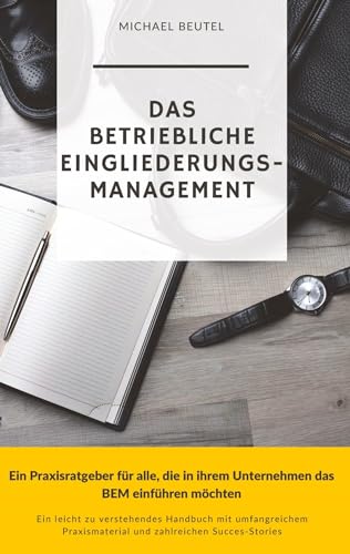 Das Betriebliche Eingliederungsmanagement: Ein Praxisratgeber für alle, die in ihrem Unternehmen das BEM einführen möchten