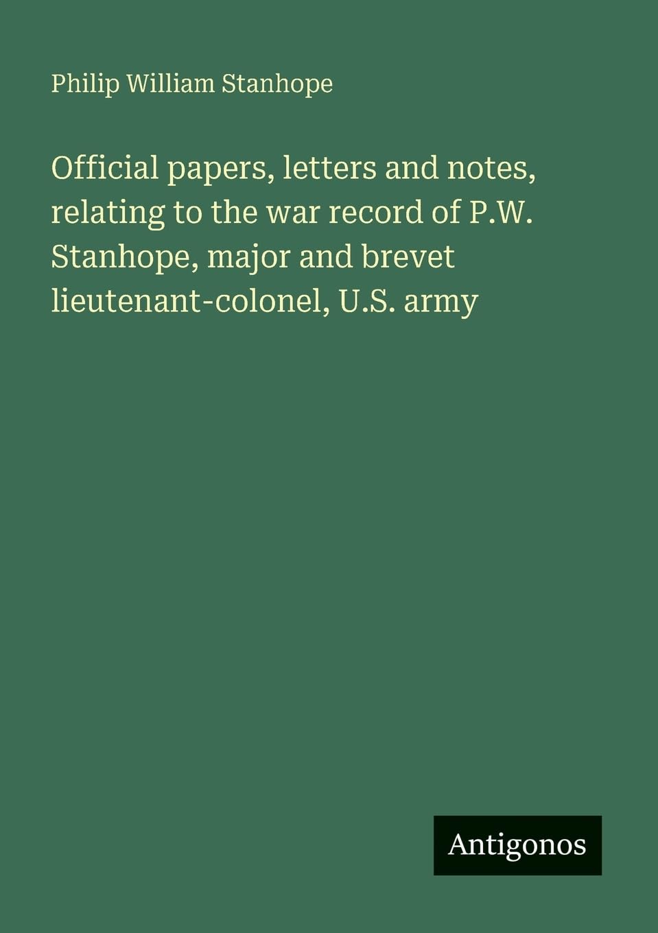 Official papers, letters and notes, relating to the war record of P.W. Stanhope, major and brevet lieutenant-colonel, U.S. army