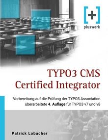 TYPO3 CMS Certified Integrator: Vorbereitung auf die Prüfung der TYPO3 Association (überarbeitete 4. Auflage für TYPO3 v7 und v8)