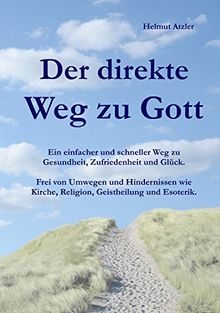 Der direkte Weg zu Gott: Ein einfacher und schneller Weg zu Gesundheit, Zufriedenheit und Glück. Frei von Umwegen und Hindernissen wie Kirche, Religion, Geistheilung und Esoterik.