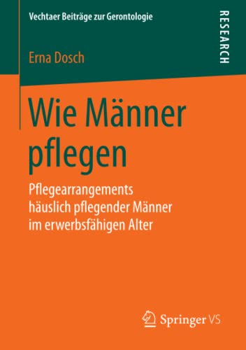 Wie Männer pflegen: Pflegearrangements häuslich pflegender Männer im erwerbsfähigen Alter (Vechtaer Beiträge zur Gerontologie)