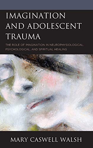 Imagination and Adolescent Trauma: The Role of Imagination in Neurophysiological, Psychological, and Spiritual Healing