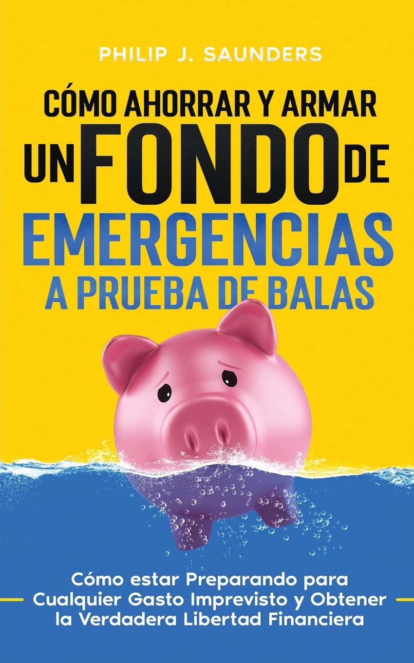 Cómo Ahorrar y Armar un Fondo de Emergencias a Prueba de Balas: Cómo estar Preparando para Cualquier Gasto Imprevisto y Obtener la Verdadera Libertad Financiera