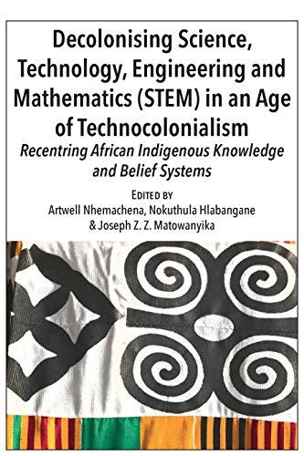Decolonising Science, Technology, Engineering and Mathematics (STEM) in an Age of Technocolonialism: Recentring African Indigenous Knowledge and Belief Systems