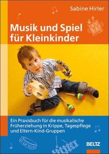 Musik und Spiel für Kleinkinder: Ein Praxisbuch für die musikalische Früherziehung in Krippe, Tagespflege und Eltern-Kind-Gruppen