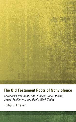 The Old Testament Roots of Nonviolence: Abraham's Personal Faith, Moses' Social Vision, Jesus' Fulfillment, and God's Work Today