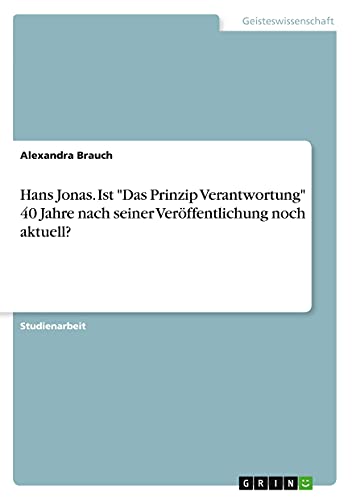 Hans Jonas. Ist Das Prinzip Verantwortung 40 Jahre nach seiner Veröffentlichung noch aktuell?