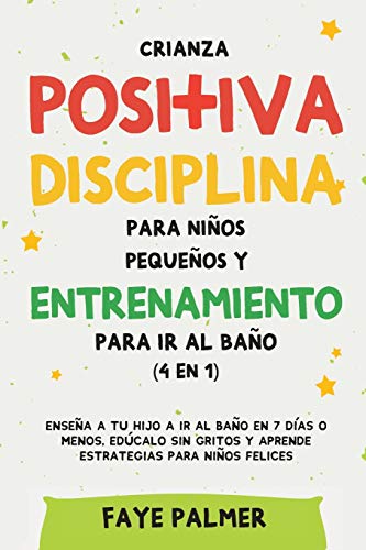 Crianza positiva, disciplina para niños pequeños y entrenamiento para ir al baño (4 en 1): Enseña a tu hijo a ir al baño en 7 días o menos, edúcalo sin gritos y aprende estrategias para niños felices
