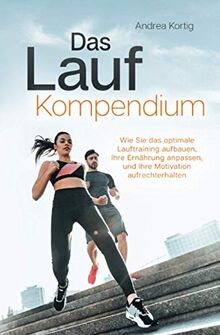 Das Lauf Kompendium - Wie Sie das optimale Lauftraining aufbauen, Ihre Ernährung anpassen, und Ihre Motivation aufrechterhalten