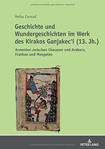 Geschichte und Wundergeschichten im Werk des Kirakos Ganjakec‘i (13. Jh.): Armenien zwischen Chasaren und Arabern, Franken und Mongolen