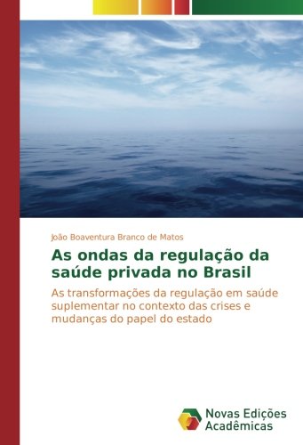 As ondas da regulação da saúde privada no Brasil: As transformações da regulação em saúde suplementar no contexto das crises e mudanças do papel do estado