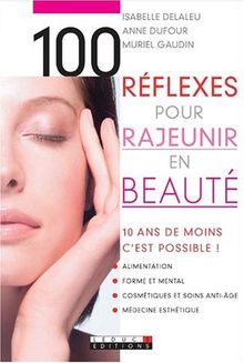 100 réflexes pour rajeunir en beauté : 10 ans de moins, c'est possible ! : alimentation, forme et mental, cosmétiques et soins anti-âge, médecine esthétique