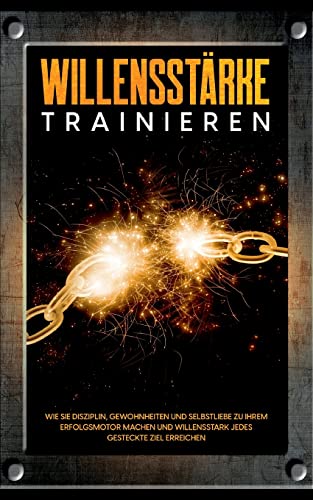 Willensstärke trainieren: Wie Sie Disziplin, Gewohnheiten und Selbstliebe zu Ihrem Erfolgsmotor machen und willensstark jedes gesteckte Ziel erreichen