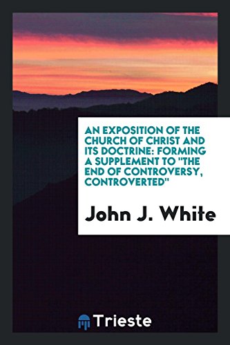 An exposition of the Church of Christ and its doctrine: forming a supplement to the end of controversy, controverted