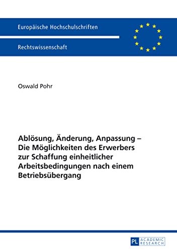Ablösung, Änderung, Anpassung - Die Möglichkeiten des Erwerbers zur Schaffung einheitlicher Arbeitsbedingungen nach einem Betriebsübergang ... / Publications Universitaires Européennes)