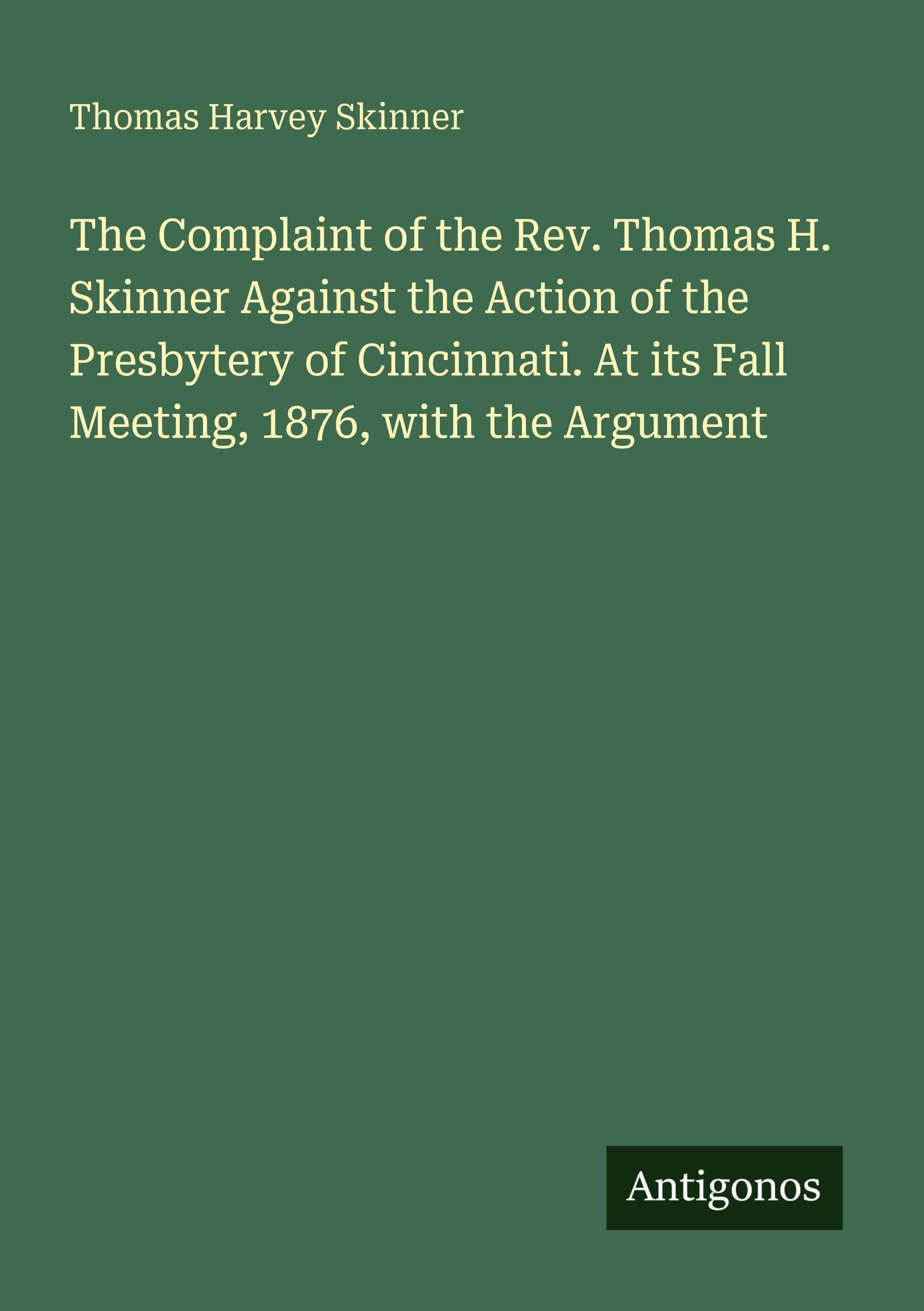 The Complaint of the Rev. Thomas H. Skinner Against the Action of the Presbytery of Cincinnati. At its Fall Meeting, 1876, with the Argument