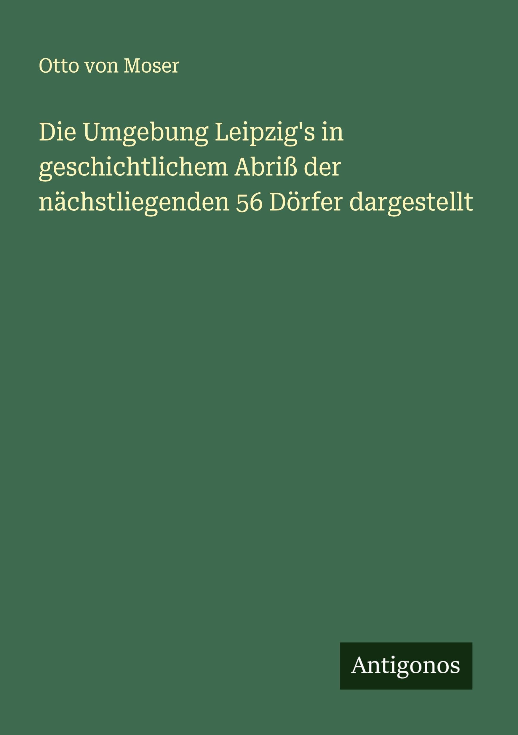 Die Umgebung Leipzig's in geschichtlichem Abriß der nächstliegenden 56 Dörfer dargestellt