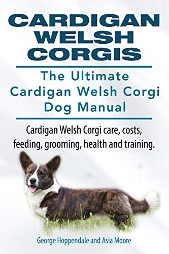 George Hoppendale Cardigan Welsh Corgis. The Ultimate Cardigan Welsh Corgi Dog Manual. Cardigan Welsh Corgi Care, Costs, Feeding, Grooming, Health And Training.