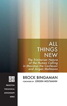All Things New: The Trinitarian Nature of the Human Calling in Maximus the Confessor and Jürgen Moltmann (Princeton Theological Monograph)